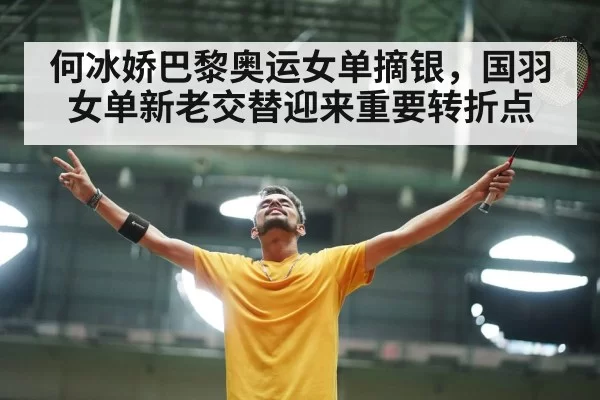 何冰娇巴黎奥运女单摘银,国羽女单新老交替迎来重要转折点