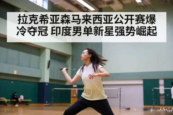 拉克希亚森马来西亚公开赛爆冷夺冠 印度男单新星强势崛起