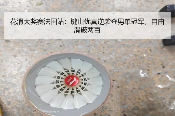 花滑大奖赛法国站：键山优真逆袭夺男单冠军，自由滑破两百