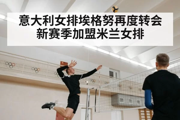 意大利女排埃格努再度转会新赛季加盟米兰女排