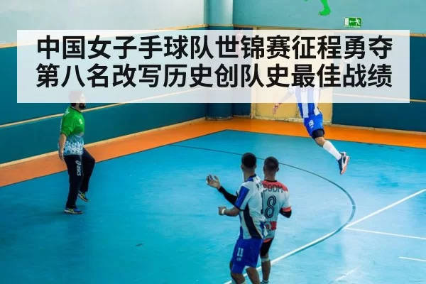 中国女子手球队世锦赛征程勇夺第八名改写历史创队史最佳战绩