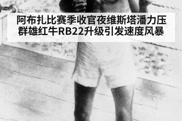 阿布扎比赛季收官夜维斯塔潘力压群雄红牛RB22升级引发速度风暴