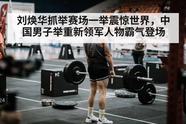 刘焕华抓举赛场一举震惊世界，中国男子举重新领军人物霸气登场