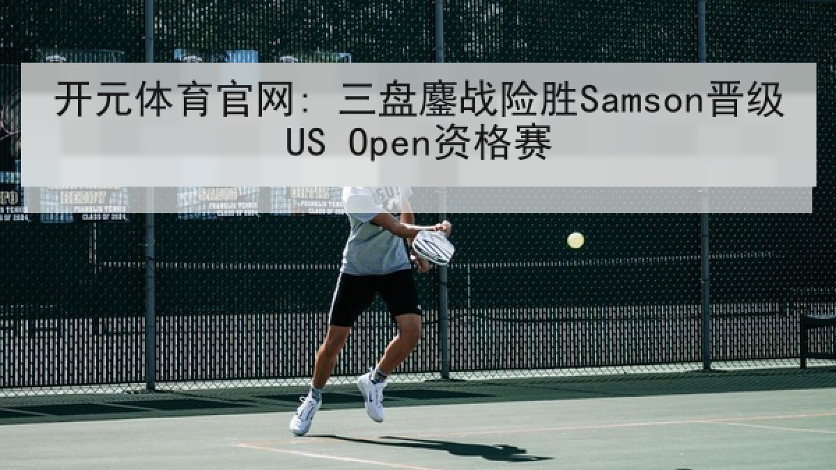 开元体育官网: 三盘鏖战险胜Samson晋级US Open资格赛 开元体育官网: 三盘鏖战险胜Samson晋级US Open资格赛