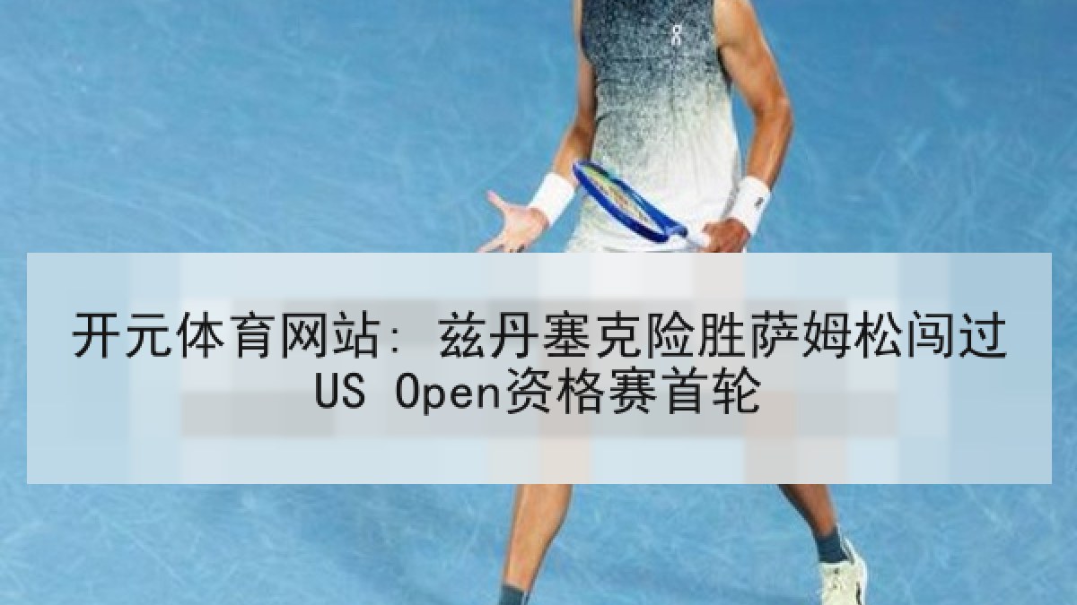 开元体育网站: 兹丹塞克险胜萨姆松闯过US Open资格赛首轮 开元体育网站: 兹丹塞克险胜萨姆松闯过US Open资格赛首轮
