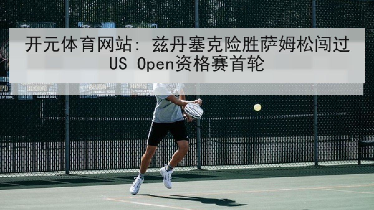 开元体育网站: 兹丹塞克险胜萨姆松闯过US Open资格赛首轮
