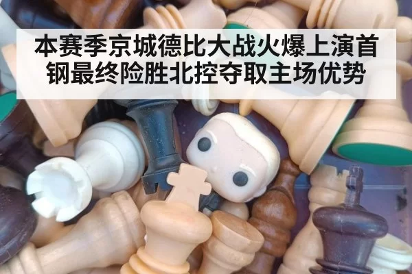 本赛季京城德比大战火爆上演首钢最终险胜北控夺取主场优势
