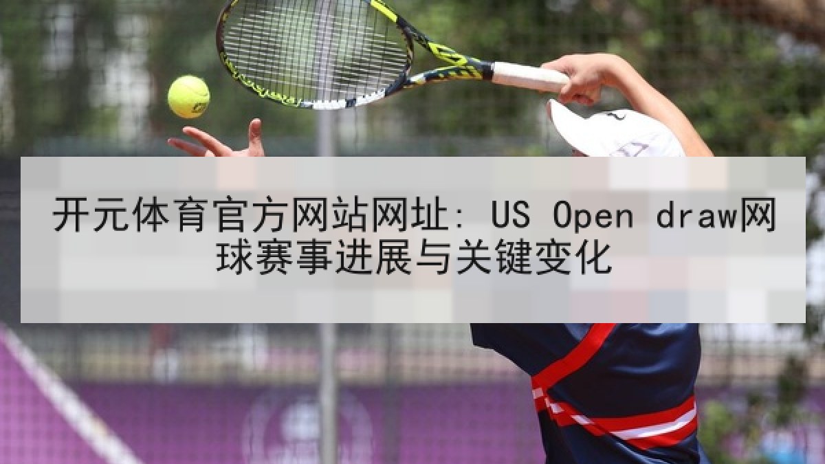 开元体育官方网站网址: US Open draw网球赛事进展与关键变化 开元体育官方网站网址: US Open draw网球赛事进展与关键变化