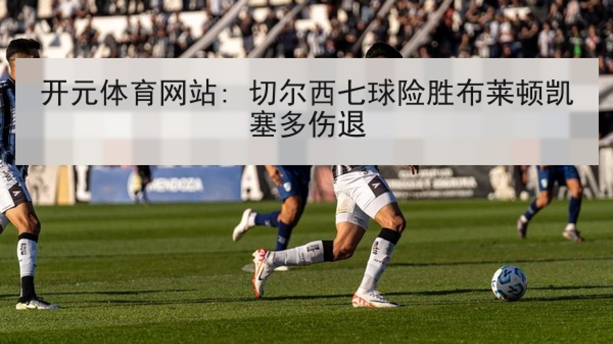 开元体育网站: 切尔西七球险胜布莱顿凯塞多伤退 开元体育网站: 切尔西七球险胜布莱顿凯塞多伤退
