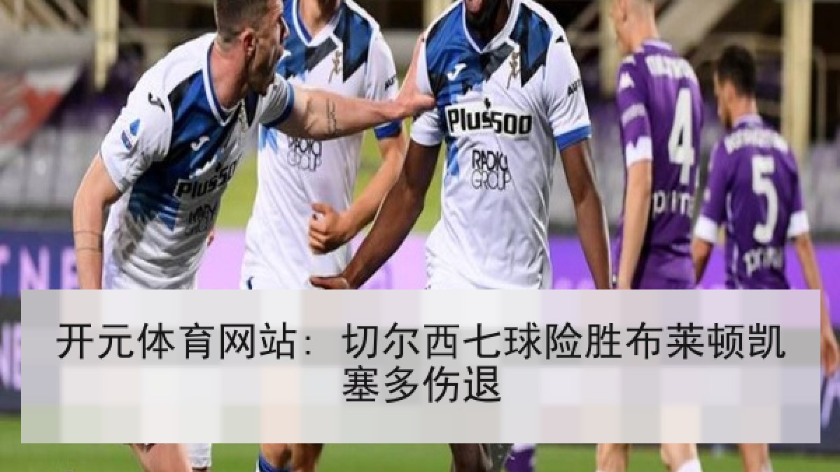 开元体育网站: 切尔西七球险胜布莱顿凯塞多伤退