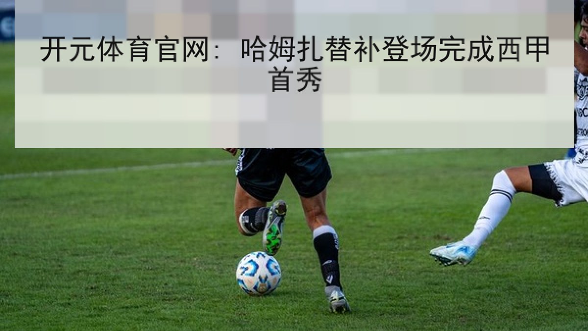 开元体育官网: 哈姆扎替补登场完成西甲首秀