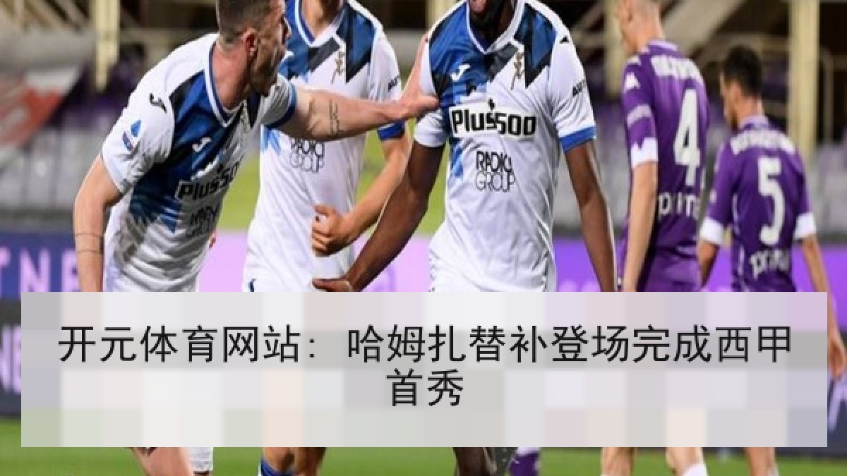 开元体育网站: 哈姆扎替补登场完成西甲首秀