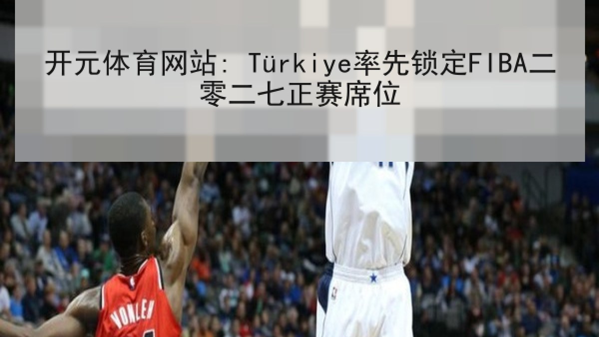 开元体育网站: Türkiye率先锁定FIBA二零二七正赛席位 开元体育网站: Türkiye率先锁定FIBA二零二七正赛席位