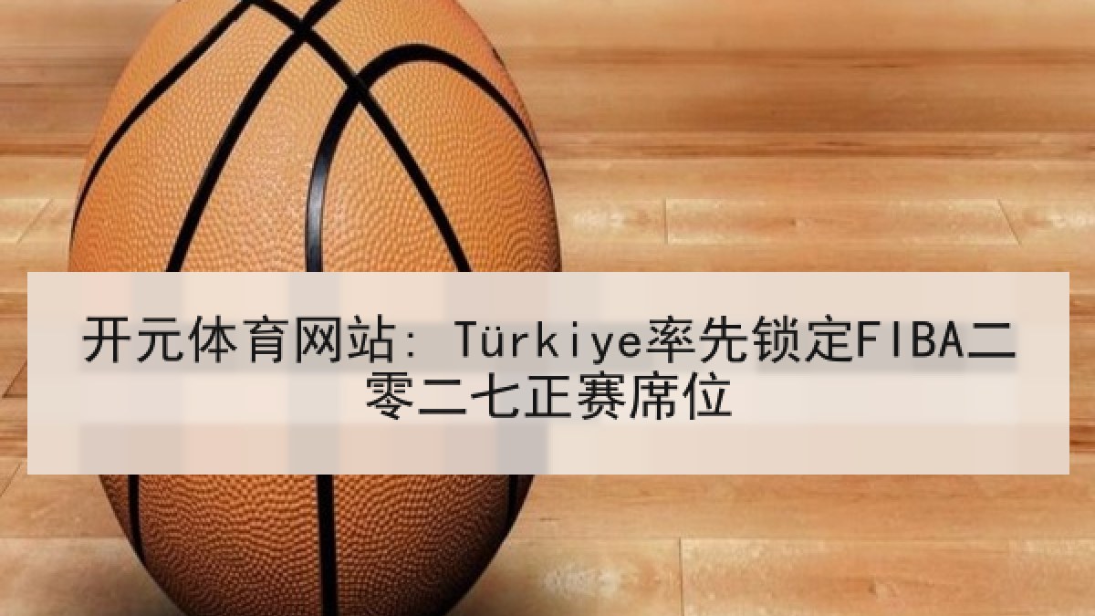 开元体育网站: Türkiye率先锁定FIBA二零二七正赛席位