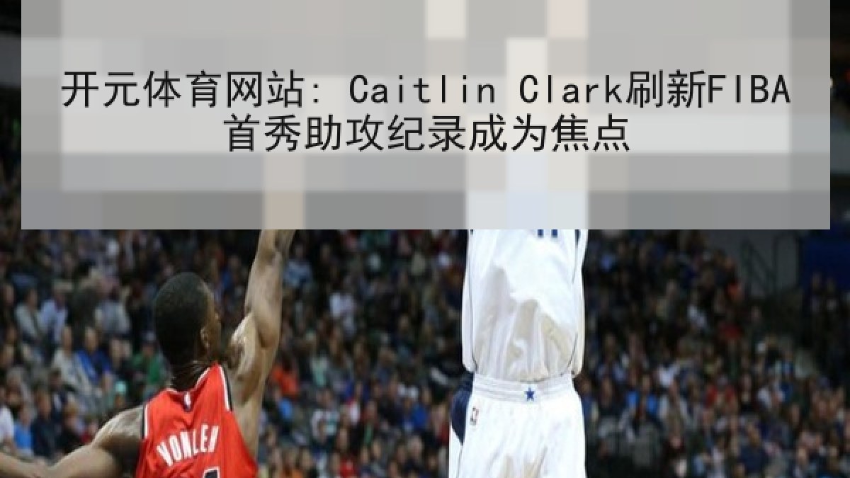 开元体育网站: Caitlin Clark刷新FIBA首秀助攻纪录成为焦点 开元体育网站: Caitlin Clark刷新FIBA首秀助攻纪录成为焦点