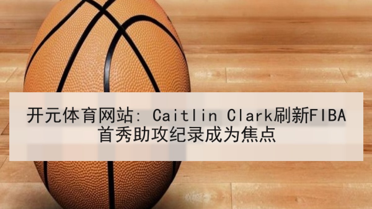 开元体育网站: Caitlin Clark刷新FIBA首秀助攻纪录成为焦点