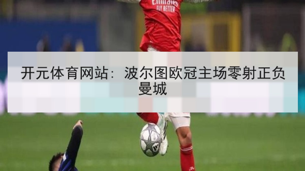 开元体育网站: 波尔图欧冠主场零射正负曼城